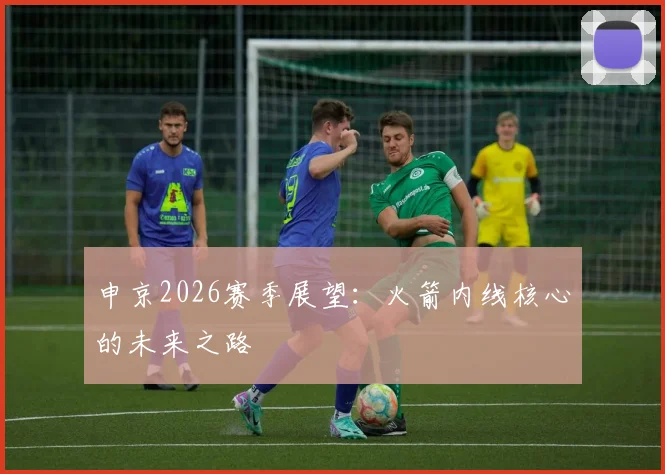 申京2026赛季展望：火箭内线核心的未来之路