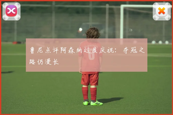 鲁尼点评阿森纳过度庆祝:夺冠之路仍漫长