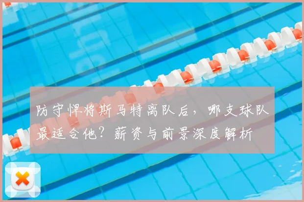 防守悍将斯马特离队后,哪支球队最适合他?薪资与前景深度解析
