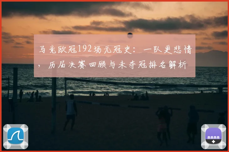 马竞欧冠192场无冠史：一队更悲情，历届决赛回顾与未夺冠排名解析