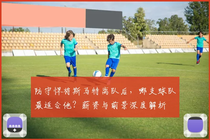 防守悍将斯马特离队后，哪支球队最适合他？薪资与前景深度解析