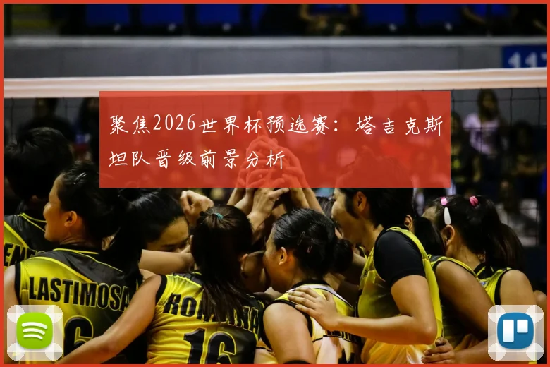 聚焦2026世界杯预选赛：塔吉克斯坦队晋级前景分析