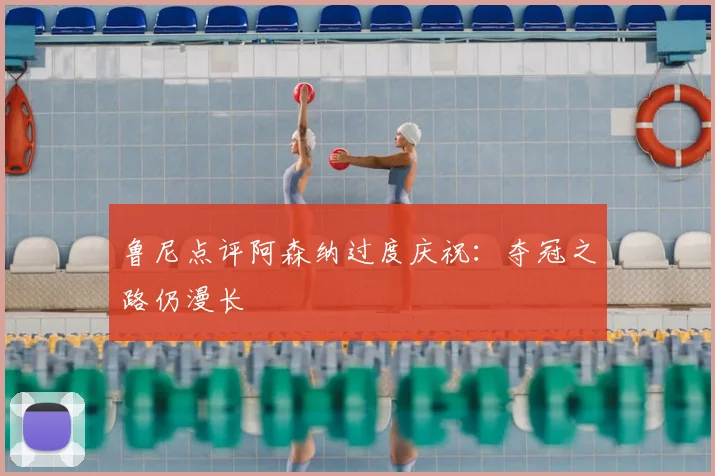 鲁尼点评阿森纳过度庆祝：夺冠之路仍漫长